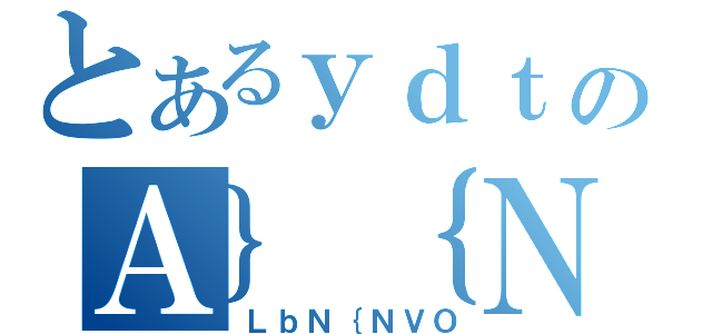 とあるｙｄｔｒのＡ｝｛ＮＴ［（ＬｂＮ｛ＮＶＯ）