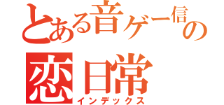 とある音ゲー信者の恋日常（インデックス）