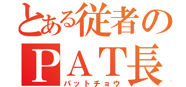 とある従者のＰＡＴ長（パットチョウ）