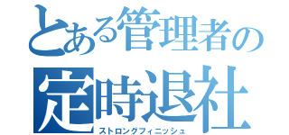 とある管理者の定時退社（ストロングフィニッシュ）