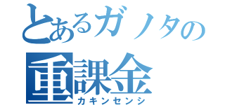 とあるガノタの重課金（カキンセンシ）