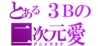 とある３Ｂの二次元愛（アニメヲタク）