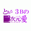 とある３Ｂの二次元愛（アニメヲタク）