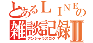 とあるＬＩＮＥの雑談記録Ⅱ（デンジャラスログ）