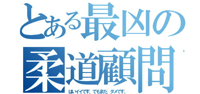 とある最凶の柔道顧問（はいイイです、でもまだ、ダメです。）