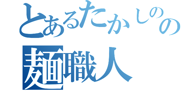 とあるたかしのの麺職人（）