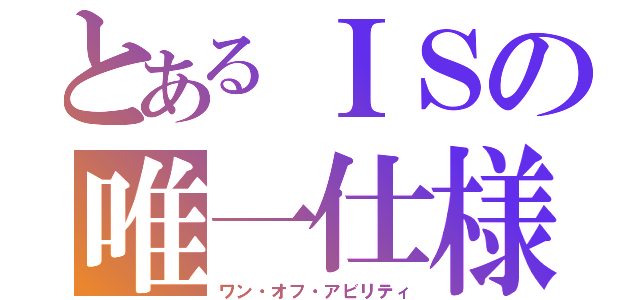 とあるＩＳの唯一仕様能力（ワン・オフ・アビリティ）