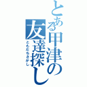 とある甲津の友達探し（ともだちさがし）