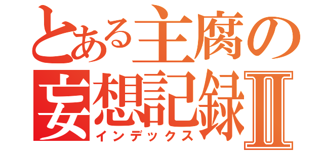 とある主腐の妄想記録Ⅱ（インデックス）