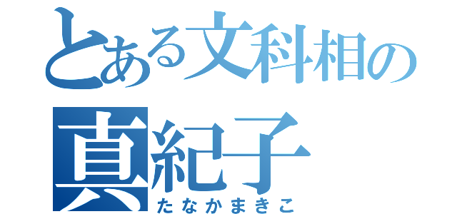 とある文科相の真紀子（たなかまきこ）