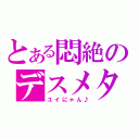 とある悶絶のデスメタル（ユイにゃん♪）