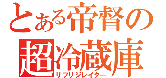 とある帝督の超冷蔵庫（リフリジレイター）