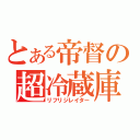 とある帝督の超冷蔵庫（リフリジレイター）