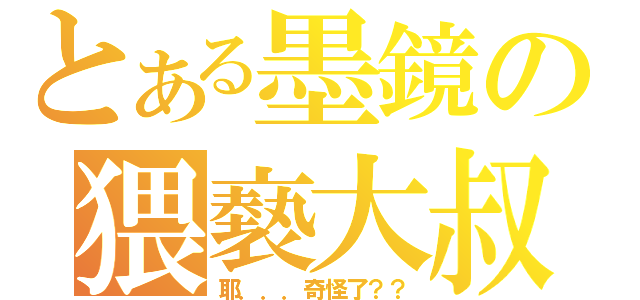 とある墨鏡の猥褻大叔（耶．．．奇怪了？？）