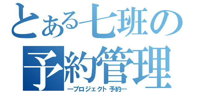 とある七班の予約管理（―プロジェクト予約―）