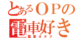 とあるＯＰの電車好き（電車オタク）