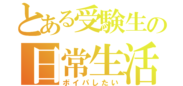 とある受験生の日常生活（ボイパしたい）