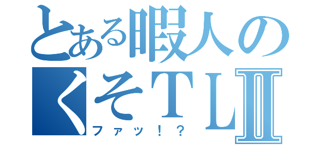 とある暇人のくそＴＬⅡ（ファッ！？）