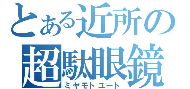 とある近所の超駄眼鏡（ミヤモトユート）