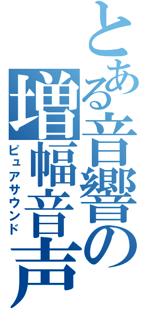 とある音響の増幅音声（ピュアサウンド）