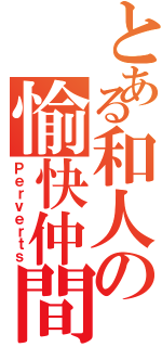 とある和人の愉快仲間（Ｐｅｒｖｅｒｔｓ）