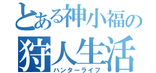 とある神小福の狩人生活（ハンターライフ）