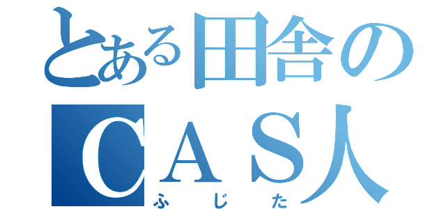 とある田舎のＣＡＳ人間（ふじた）