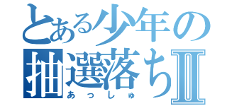 とある少年の抽選落ちⅡ（あっしゅ）