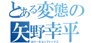 とある変態の矢野幸平（ロリータコンプレックス）