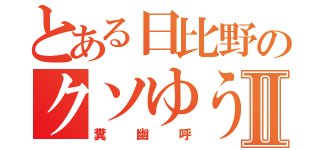 とある日比野のクソゆうこⅡ（糞幽呼）