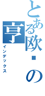 とある欧阳の亨Ⅱ（インデックス）