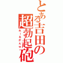 とある吉田の超勃起砲（れーるがんｗ）