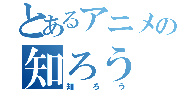 とあるアニメの知ろう（知ろう）