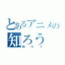 とあるアニメの知ろう（知ろう）