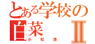 とある学校の白菜Ⅱ（小松清）