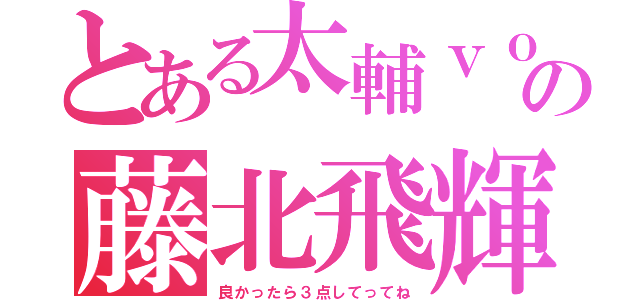 とある太輔ｖｏの藤北飛輝（良かったら３点してってね）