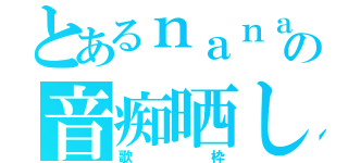 とあるｎａｎａ民の音痴晒し（歌枠）