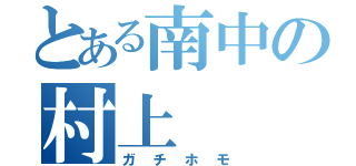 とある南中の村上（ガチホモ）