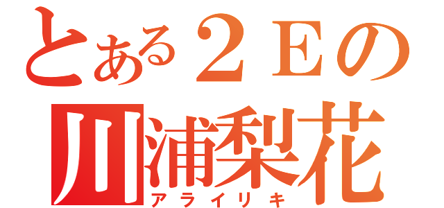 とある２Ｅの川浦梨花（アライリキ）