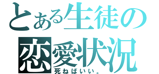 とある生徒の恋愛状況（死ねばいい。）