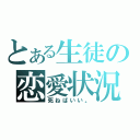 とある生徒の恋愛状況（死ねばいい。）