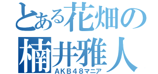 とある花畑の楠井雅人（ＡＫＢ４８マニア）