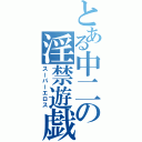 とある中二の淫禁遊戯（スーパーエロス）