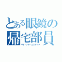 とある眼鏡の帰宅部員（リターンホームスタッフ）