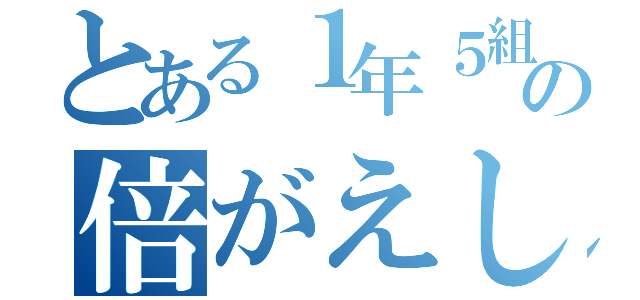 とある１年５組の倍がえし（）