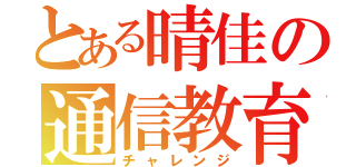 とある晴佳の通信教育（チャレンジ）