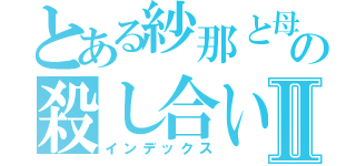 とある紗那と母の殺し合いⅡ（インデックス）