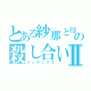 とある紗那と母の殺し合いⅡ（インデックス）