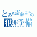 とある斎藤＠ユカの犯罪予備軍（ストーカー）