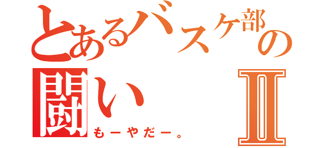 とあるバスケ部の闘いⅡ（もーやだー。）